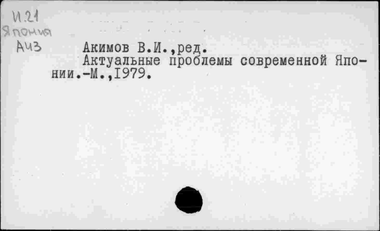 ﻿...
МЪ Акимов В.И.,ред.
Актуальные проблемы современной Японии. -М.,1979.